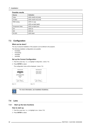 Page 927. Installation
Possible results
SourceIndication
Video
d320 cvbs/S-vid [cvbs]
S-Video d320 cvbs/S-vid [s-vid]
RGB analogd320 an uxga
d320 yuv/rgsb [rgsb]
Component Video d320 yuv/rgsb [yuv]
DVI d320 dvi
SDId320 sdi
HD-SDId320 hdsdi
7.3 Conﬁguration
What can be done?
The way of physical installation of the projector can be deﬁned to the projector.
The following installation conﬁgurations are possible:
• front/table
• front/ceiling
• rear/table
• rear/table
Set up the Correct Conﬁguration
1. Push the...