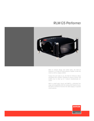 Page 1www.barco.com
With its compact design and sealed optics, the RLM G5
Performer is an ideal allround projector suitable to both the
rental as well as staging markets.
Featurerich and ready to use, the RLM G5 Performer allows
everything from seamless switching to pictureinpicture and
enables you to show up to 4 sources simultaneously on
screen. 
With its sealed optics (prism and DMD’s), a dedicated lens
range and compatibility with the existing SLM Projector lenses,
the RLM G5 Performer becomes the ideal...