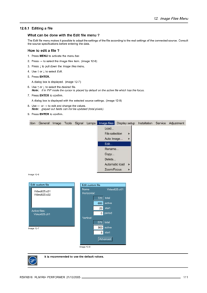 Page 11512. Image Files Menu
12.6.1 Editing a file
What can be done with the Edit file menu ?
The Edit file menu makes it possible to adapt the settings of the file according to the real settings of the connected source. Consult
the source specifications before entering the data.
How to edit a file ?
1. PressMENUto activate the menu bar.
2. Press→to select theImage filesitem. (image 12-6)
3. Press↓to pull down theImage filesmenu.
4. Use↑or↓to selectEdit.
5. PressENTER.
A dialog box is displayed. (image 12-7)
6....