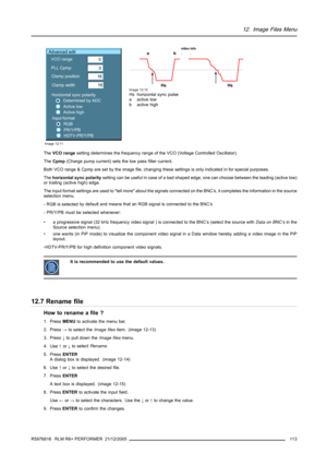 Page 11712. Image Files Menu
Advanced edit
VCO range
PLL Cpmp
Clamp position
Clamp width0
0
16
16
Horizontal sync polarity
Determined by ADC
Active low
Active high
Input format
RGB
PR/Y/PB
HDTV-PR/Y/PB
Image 12-11
video infoa
Hs Hsb
Image 12-12Hs horizontal sync pulse
aactivelow
b active high
TheVCO rangesetting determines the frequency range of the VCO (Voltage Controlled Oscillator).
TheCpmp(Charge pump current) sets the low pass filter current.
Both VCO range & Cpmp are set by the image file, changing these...