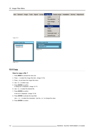 Page 11812. Image Files Menu
Image 12-13
Rename custom file
Video625.c01
Video625.c02
Image 12-14
Rename custom file
New name:
Video625.c01
Image 12-15
12.8 Copy
How to copy a file ?
1. PressMENUto activate the menu bar.
2. Press→to select theImage filesitem. (image 12-16)
3. Press↓to pull down theImage filesmenu.
4. Use↑or↓to selectcopy.
5. PressENTERto confirm.
Adialog box is displayed. (image 12-17)
6. Use↑or↓to select the desired file.
7. PressENTERto confirm.
A text box is displayed. (image 12-18)
8....