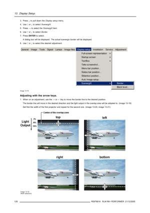 Page 13213. Display Setup
3. Press↓to pull down theDisplay setupmenu.
4. Use↑or↓to selectScenergiX.
5. Press→to select theScenergiXitem.
6. Use↑or↓to selectBorder.
7. PressENTERto select.
A dialog box will be displayed. The actual scenergix border will be displayed.
8. Use↑or↓to select the desired adjustment.
Image 13-18
Adjusting with the arrow keys.
1. When on an adjustment, use the→or←key to move the border line to the desired position.
The border line will move in the desired direction and the light output...