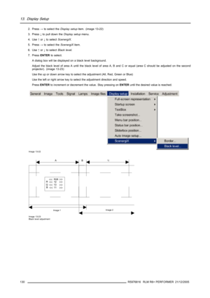 Page 13413. Display Setup
2. Press→to select theDisplay setupitem. (image 13-22)
3. Press↓to pull down theDisplay setupmenu.
4. Use↑or↓to selectScenergiX.
5. Press→to select theScenergiXitem.
6. Use↑or↓to selectBlack level.
7. PressENTERto select.
A dialog box will be displayed on a black level background.
Adjust the black level of area A until the black level of area A, B and C or equal (area C should be adjusted on the second
projector). (image 13-23)
Use the up or down arrow key to select the adjustment (All,...