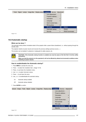 Page 14114. Installation menu
Image 14-15
14.8 Automatic startup
What can be done ?
The automatic startup allows immediate restart of the projector after a power failure (breakdown), i.e. without passing through the
standby state.
The projector restarts at power resume and recovers the previous settings (previous source,...).
This function can be disabled if undesired or inadequate for safety reasons,etc.
CAUTION:If the Automatic startup function is enabled one must be aware of the fact that it involves safety...