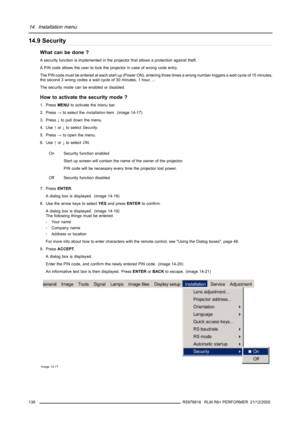 Page 14214. Installation menu
14.9 Security
What can be done ?
A security function is implemented in the projector that allows a protection against theft.
A PIN code allows the user to lock the projector in case of wrong code entry.
The PIN code must be entered at each start up (Power ON), entering three times a wrong number triggers a wait cycle of 15 minutes,
the second 3 wrong codes a wait cycle of 30 minutes, 1 hour, ...
The security mode can be enabled or disabled.
How to activate the security mode ?
1....