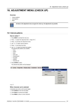 Page 15116. Adjustment menu (check up)
16. ADJUSTMENT MENU (CHECK UP)
Overview
• Internal patterns
• Convergence
•More..
All items in the adjustment menu are given for check up. No adjustments are possible.
16.1 Internal patterns
How to select ?
1. PressMENUto activate the menu bar.
2. Press→to select theAdjustmentitem. (image 16-1)
3. Press↓to pull down theAdjustmentmenu.
4. Use↑or↓to selectInternal patterns.
5. Press→to pull down the menu.
6. Use↑or↓to select the desired test pattern.
The following test...