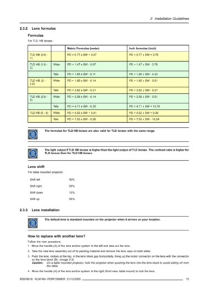 Page 192. Installation Guidelines
2.3.2 Lens formulas
Formulas
For TLD HB lenses :
Metric Formulas (meter)Inch formulas (inch)
TLD HB (0.8 :
1)PD = 0.77 x SW + 0.07PD = 0.77 x SW + 2.76
TLD HB (1.6 -
2)WidePD = 1.47 x SW - 0.07PD = 1.47 x SW - 2.76
Te l ePD = 1.85 x SW - 0.11PD = 1.85 x SW - 4.33
TLD HB (2 -
2.8)WidePD = 1.85 x SW - 0.14PD = 1.85 x SW - 5.51
Te l ePD = 2.62 x SW - 0.21PD = 2.62 x SW - 8.27
TLD HB (2.8 -
5)WidePD = 2.58 x SW - 0.14PD = 2.58 x SW - 5.51
Te l ePD = 4.71 x SW - 0.35PD = 4.71 x SW +...