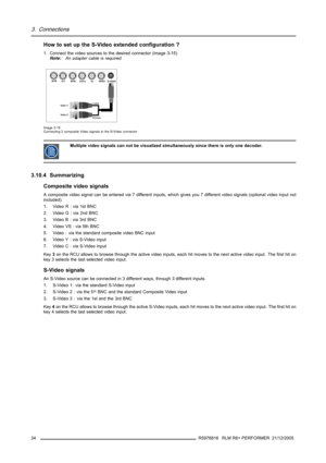 Page 383. Connections
How to set up the S-Video extended configuration ?
1. Connect the video sources to the desired connector (image 3-15)
Note:An adapter cable is required
ChromaLuma
Video Y
R/PRG/YB/PBHs/CsVsVIDEOS-VIDEO
Video C
Image 3-15
Connecting 2 composite Video signals to the S-Video connector
Multiple video signals can not be visualized simultaneously since there is only one decoder.
3.10.4 Summarizing
Composite video signals
A composite video signal can be entered via 7 different inputs, which gives...