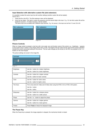 Page 474. Getting Started
Input Selection with alternative custom file (slot extension)
It is possible to select the same input but with another settings (another custom file will be loaded).
Howtodoit:
1. Press first0on the RCU. The Slot extension menu will be displayed.
2. Enter the two digits. First digit is custom file sequence and the second digit is the input. E.g. 33, the third custom file will be
loaded for source 3. If it does not exist, it will be created.
The same input can be loaded with 9 different...