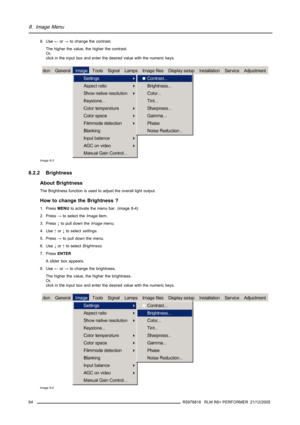 Page 688. Image Menu
8. Use←or→to change the contrast.
The higher the value, the higher the contrast.
Or,
click in the input box and enter the desired value with the numeric keys.
Image 8-3
8.2.2 Brightness
About Brightness
The Brightness function is used to adjust the overall light output.
How to change the Brightness ?
1. PressMENUto activate the menu bar. (image 8-4)
2. Press→to select theImageitem.
3. Press↓to pull down theImagemenu.
4. Use↑or↓to selectsettings.
5. Press→to pull down the menu.
6. Use↓or↑to...