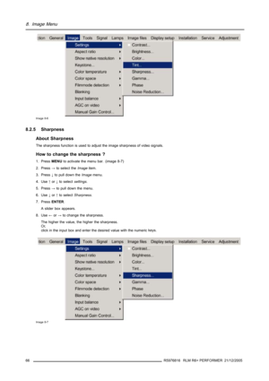 Page 708. Image Menu
Image 8-6
8.2.5 Sharpness
About Sharpness
The sharpness function is used to adjust the image sharpness of video signals.
How to change the sharpness ?
1. PressMENUto activate the menu bar. (image 8-7)
2. Press→to select theImageitem.
3. Press↓to pull down theImagemenu.
4. Use↑or↓to selectsettings.
5. Press→to pull down the menu.
6. Use↓or↑to selectSharpness.
7. PressENTER.
A slider box appears.
8. Use←or→to change the sharpness.
The higher the value, the higher the sharpness.
Or,
click in...