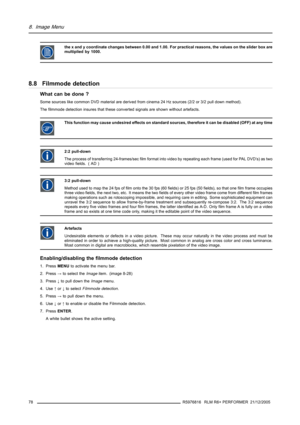 Page 828. Image Menu
the x and y coordinate changes between 0.00 and 1.00. For practical reasons, the values on the slider box are
multiplied by 1000.
8.8 Filmmode detection
What can be done ?
Some sources like common DVD material are derived from cinema 24 Hz sources (2/2 or 3/2 pull down method).
The filmmode detection insures that these converted signals are shown without artefacts.
This function may cause undesired effects on standard sources, therefore it can be disabled (OFF) at any time
2:2 pull-down
The...