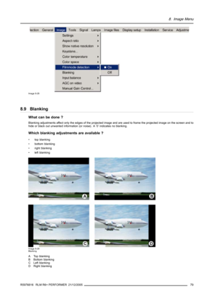 Page 838. Image Menu
Image 8-28
8.9 Blanking
What can be done ?
Blanking adjustments affect only the edges of the projected imageand are used to frame the projected image on the screen and to
hide or black out unwanted information (or noise). A ’0’ indicates no blanking.
Which blanking adjustments are available ?
• top blanking
• bottom blanking
• right blanking
• left blanking
Image 8-29
Blanking
A Top blanking
B Bottom blanking
C Left blanking
D Right blanking
R5976816 RLM R6+ PERFORMER 21/12/2005
79 