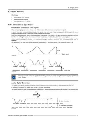 Page 858. Image Menu
8.10 Input Balance
Overview
• Introduction to Input Balance
• Adjusting the input balance
• Input balance for YPrPb signals
8.10.1 Introduction to Input Balance
Introduction: Unbalanced color signals
When transporting signals, there is always a risk of deterioration of the information contained in the signals.
In case of information contained in the amplitude of the signals which is the case of data color signals (R, G, B),image 8-33 , we are
quite sure that the amplitude of these color...