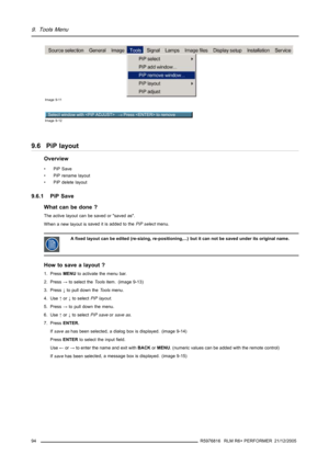 Page 989. Tools Menu
Image 9-11
Select window with  → Press  to remove
Image 9-12
9.6 PiP layout
Overview
•PiPSave
• PiP rename layout
• PiP delete layout
9.6.1 PiP Save
What can be done ?
The active layout can be saved or saved as.
When a new layout issaved it is added to thePiP selectmenu.
A fixed layout can be edited (re-sizing, re-positioning,...) but it can not be saved under its original name.
How to save a layout ?
1. PressMENUto activate the menu bar.
2. Press→to select theToolsitem. (image 9-13)
3....