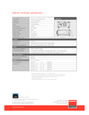Page 2www.barco.com/events
RLM R6+ Performer specifications
Ref.no. R599817  December 2005
DLP™ technology by Texas Instruments offers crystal clear images with superior quality.
DLP is a trademark of Texas Instruments.
The information and data given are typical for the equipment described. 
However any individual item is subject to change without any notice
The latest version of this product sheet can be found on www.barco.com.
Barco Media & Entertainment
Noordlaan 5, 8520 Kuurne  Belgium
Tel +32 56 36 89 70...