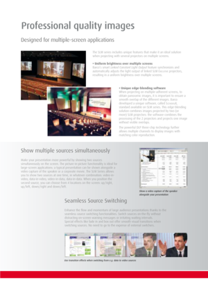 Page 5Seamless Source Switching
Enhance the flow and momentum of large audience presentations thanks to the
seamless source switching functionalities. Switch sources on-the-fly without
distracting on-screen warning messages or irritating waiting intervals.  
Special effects like fade in and box out offer smooth visual transitions when
switching sources. No need to go to the expense of external switchers.
Show multiple sources simultaneously
Make your presentation more powerful by showing two sources...