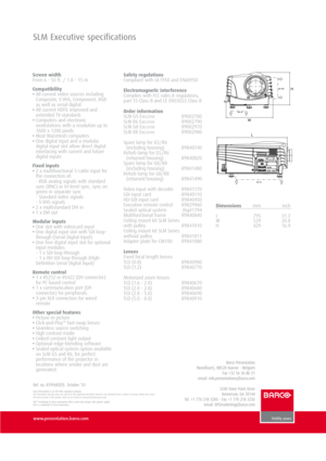 Page 8www.p re se\bt ati\f\b.ba rc \f .c \fm
SLM Exe\buti\fe spe\bifi\bations
Screen w\bdth 
From 6 - \b0 ft\f / 1\f8 - 1\b m 
\fompat\bb\bl\bty 
• All current video sources including
Composite, S-VHS, Component, RGB
as well as serial digital
• All current HDTV, improved and
extended TV-standards 
• Computers and electronic
workstations with a resolution up to
1600 x 1200 pixels
•  Most Macintosh computers
• One digital input and\/ a modular
digital input slot \/allow direct digital
interfacing with current...