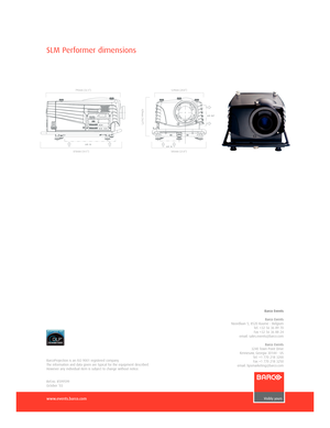 Page 8www.events.barco.com
SLM Performer dimensions
BarcoProjection is an ISO 9001 registered company.
The information and data given are typical for the equipment described.
However any individual item is subject to change without notice.
Ref.no. R599599
October ‘03
429mm (16.9”)
585mm (23.0”)
Barco Events
Barco EventsNoordlaan 5, 8520 Kuurne  Belgium
Tel. +32 56 36 89 70
Fax +32 56 36 88 24
email: sales.events@barco.com
Barco Events3240 Town Point Drive
Kennesaw, Georgia 30144  US
Tel. +1 770 218 3200 
Fax...