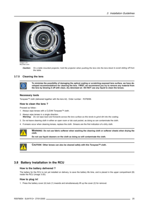 Page 293. Installation Guidelines
Image 3-19
Mounted Lens
Caution:On a table mounted projector, hold the projector when pushing the lens into the lens blockto avoid sliding off from
the table.
3.7.5 Cleaning the lens
To minimize the possibility of damaging the optical coating or scratching exposed lens surface, we have de-
veloped recommendations for cleaning the lens. FIRST, we recommend you try to remove any material from
the lens by blowing it off with clean, dry deionized air. DO NOT use any liquid to clean...