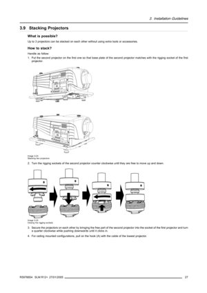 Page 313. Installation Guidelines
3.9 Stacking Projectors
What is possible?
Up to 3 projectors can be stacked on each other without using extra tools or accessories.
How to stack?
Handle as follow:
1. Put the second projector on the first one so that base plate of the second projector matches with the rigging socket of the first
projector.
Image 3-23
Stacking two projectors
2. Turn the rigging sockets of the second projector counter clockwise until they are free to move up and down.
Image 3-24
Closing the...