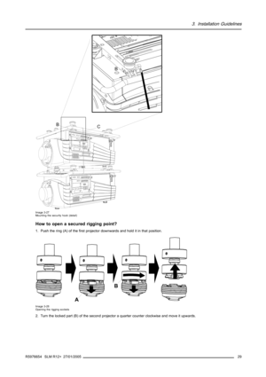 Page 333. Installation Guidelines
CB
B
Image 3-27
Mounting the security hook (detail)
How to open a secured rigging point?
1. Push the ring (A) of the first projector downwards and hold it in that position.
A
B
Image 3-28
Opening the rigging sockets
2. Turn the locked part (B) of the second projector a quarter counter clockwise and move it upwards.
R5976654 SLM R12+ 27/01/2005
29 