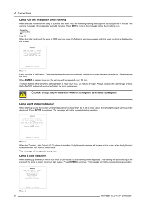 Page 384. Connections
Lamp run time indication while running
When the total run time of the lamp is 30 hours less then 1000, the following warning message will be displayed for 1 minute. This
warning message will be repeated every 30 minutes. PressEXITto remove the message before the minute is over.
Remaining
Lamp run time
20h
Image 4-2
When the total run time of the lamp is 1000 hours or more, the following warning message, with the exact run time is displayed on
the screen.
WARNING
Lamp run time is x hours...