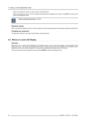 Page 646. Start up of the Adjustment mode
When your password is correct, you gain access to the selected item.
When your password is wrong. The error message Invalid password is displayed on the screen. PressEXITto continue and to
return to the adjustment menu.
Factoryprogrammedpassword: 0000
Password remark
When re-entering the Adjustment mode, it will be necessary to enterthe password again when selecting a password protected item.
Changing your password
To change your password, see chapter Service Mode,...