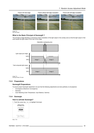 Page 897. Random Access Adjustment Mode
Image 7-8
Why Soft Edge?
What is the Basic Principal of ScenergiX ?
The principle of edge blending is archived by linear modulation of the light output in the overlap zone so that the light output in that
zone equals the light output of the rest of the image.
Adjustable overlapping area
50% 100%50% 100%
image 2 image 1
image 2 image 1
Light output per image
Total composite light output
Image 7-9
ScenergiX Basic Principle
7.5.3 Preparations
ScenergiX Preparations
To ensure...