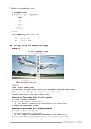 Page 907. Random Access Adjustment Mode
2. PressENTERto select.
3. Push the cursor key↑or↓to highlightStatus.
SCENERGIX
STATUS [ON]
- size -
TOP
BOTTOM
LEFT
RIGHT
- black level -
LEVEL
Select with↑or↓
then 
 to return
Menu 7-50
4. PressENTERto toggle between ON and OFF.
ONscenergix is active
OFFscenergix is not active
7.5.5 ScenergiX overlap zone (horizontal scenergix)
Definitions
Image 7-10
Scenergix set up
Overlap : number of pixels that overlap
Horizontal resolution of 1 projector : 1024 for Graphics...