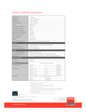 Page 2www.presentation.barco.com
SLM R12+ Performer specifications
Ref.no. R599765  January 2005
DLP™ technology by Texas Instruments offers crystal clear images with superior quality.
DLP is a trademark of Texas Instruments.
The information and data given are typical for the equipment described. 
However any individual item is subject to change without any notice
The latest version of this product sheet can be found on www.presentation.barco.com.
Barco Presentation
Noordlaan 5, 8520 Kuurne  Belgium Fax +32 56...