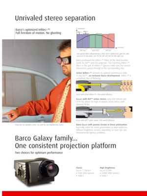 Page 2Two optical filters (illustrated by a thick and a dotted line) split the color
spectrum in two parts: one for the left and one for the right eye.
Barco positioned the Infitec+™ filters at the ideal location
inside its DLP™ and LCD projectors. The matching Infitec+™
filters in the pair of Infitec+™ glasses make sure the correct
information passes through to the corresponding eye.
Active Infitec+™ achieves its optimal performance with 
3-chip DLP™, an exclusive Barco development. Infitec+™ is
completely...