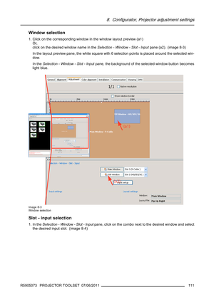 Page 1158. Configurator, Projector adjustment settings
Window selection
1. Click on the corresponding window in the window layout preview (a1)
Or,
click on the desired window name in theSelection - Window - Slot - Inputpane (a2). (image 8-3)
In the layout preview pane, the white square with 6 selection points is placed around the selected win-
dow.
In theSelection - Window - Slot - Inputpane, the background of the selected window button becomes
light blue.
Image 8-3
Window selection
Slot - input selection
1. In...