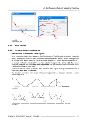 Page 1358. Configurator, Projector adjustment settings
Image 8-24
Custom aspect ratio
8.6.9 Input balance
8.6.9.1 Introduction to Input Balance
Introduction: Unbalanced color signals
When transporting signals, there is always a risk of deterioration of the information contained in the signals.
In case of information contained in the amplitude of the signals which is the case of data color signals (R,
G, B),image 8-25 , we are quite sure that the amplitude of these color signals is subject to alterations.
An...