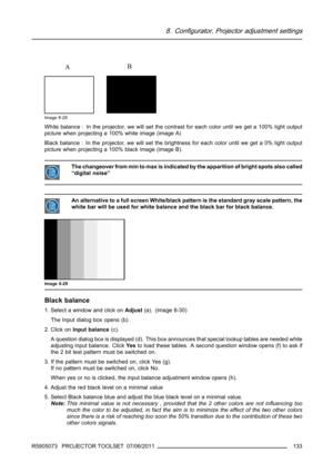 Page 1378. Configurator, Projector adjustment settings
AB
Image 8-28
White balance : In the projector, we will set the contrast for each color until we get a 100% light output
picture when projecting a 100% white image (image A)
Black balance : In the projector, we will set the brightness for each color until we get a 0% light output
picture when projecting a 100% black image (image B).
The changeover from min to max is indicated by the apparition of bright spots also called
“digital noise”
An alternative to a...