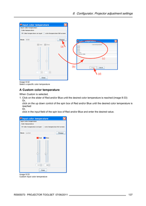 Page 1418. Configurator, Projector adjustment settings
Image 8-32
Select a speciﬁc color temperature
A Custom color temperature
WhenCustomis selected,
1. Click on the slider of Red and/or Blue until the desired color temperature is reached (image 8-33)
Or,
click on the up down control of the spin box of Red and/or Blue until the desired color temperature is
reached
Or,
click in the inputﬁeld of the spin box of Red and/or Blue and enter the desired value.
Image 8-33
Custom input color temperature
R5905073...