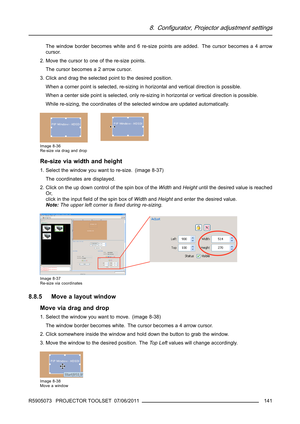 Page 1458. Configurator, Projector adjustment settings
The window border becomes white and 6 re-size points are added. The cursor becomes a 4 arrow
cursor.
2. Move the cursor to one of the re-size points.
The cursor becomes a 2 arrow cursor.
3. Click and drag the selected point to the desired position.
When a corner point is selected, re-sizing in horizontal and vertical direction is possible.
When a center side point is selected, only re-sizing in horizontal or vertical direction is possible.
While re-sizing,...