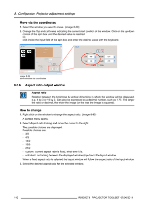 Page 1468. Configurator, Projector adjustment settings
Move via the coordinates
1. Select the window you want to move. (image 8-39)
2. Change theTo pandLeftvalue indicating the current start position of the window. Click on the up down
control of the spin box until the desired value is reached
Or,
click inside the inputﬁeld of the spin box and enter the desired value with the keyboard.
Image 8-39
Move window via coordinates
8.8.6 Aspect ratio output window
Aspect ratio
Relation between the horizontal & vertical...