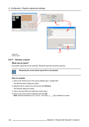 Page 1508. Configurator, Projector adjustment settings
Image 8-45
Save-as layout
8.8.11 Rename a layout
What can be done?
Any custom layoutﬁle can be renamed. Standard layoutﬁle cannot be renamed.
Renaming the current active layoutﬁle is not possible.
How to rename
1. Click on the rename icon in theLayout settingspane. (image 8-46)
TheRename layoutdialog box opens.
2. Select theﬁle to rename from the list and clickRename.
TheRenamedialog box opens.
3. Click in the inputﬁeld and select the current name.
4. Enter...