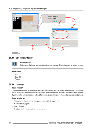 Page 1528. Configurator, Projector adjustment settings
Image 8-47
Delete layout
8.8.13 Edit window texture
Window texture
Background of window representation in Layout preview. The texture can be a color or a pic-
ture.
Overview
•Startup
• Colorﬁll
•Picture
8.8.13.1 Start up
Introduction
The rectangular which represents the window in the preview pane can have a coloredﬁlling or a picture as
ﬁlling. When using a picture asﬁlling, the picture can be repeated to completelyﬁll the window rectangular.
By giving other...