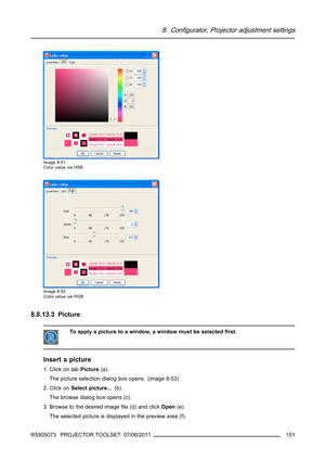 Page 1558. Configurator, Projector adjustment settings
Image 8-51
Color value via HSB
Image 8-52
Color value via RGB
8.8.13.3 Picture
To apply a picture to a window, a window must be selectedﬁrst.
Insert a picture
1. Click on tabPicture(a).
The picture selection dialog box opens. (image 8-53)
2. Click onSelect picture...(b).
Thebrowsedialogboxopens(c).
3. Browse to the desired imageﬁle (d) and clickOpen(e).
Theselectedpictureisdisplayedinthepreviewarea(f).
R5905073 PROJECTOR TOOLSET 07/06/2011
151 