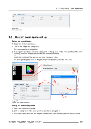 Page 1619. Configurator, Color alignment
Image 9-3
Native coordinates
9.3 Custom color space set up
Setup via coordinates
1. SelectﬁrstCustomcolor space.
2. Click on theTa r g e ttab. (image 9-4)
The coordinates become available.
3. To change the coordinate values for a color, click on the up down control of the spin box of the corre-
sponding color until the selected color has the desired coordinates.
Or,
click in the input box of the spin box and enter the desired value.
The corresponding color point on the...