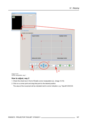 Page 19112. Warping
Image 12-15
Corner manipulation, way 1
How to adjust, way 2
1. Check the check box in front ofEnable corner manipulation(a). (image 12-16)
2. Click on a corner point and drag that point to the desired position.
The value of the movement will be indicated next to corner indication, e.g. TopLeft 5.00/3.00.
R5905073 PROJECTOR TOOLSET 07/06/2011
187 