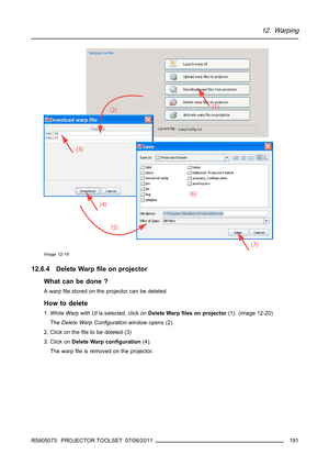 Page 19512. Warping
Image 12-19
12.6.4 Delete Warpﬁle on projector
What can be done ?
Awarpﬁle stored on the projector can be deleted.
How to delete
1. WhileWarp with UIis selected, click onDelete Warpﬁles on projector(1). (image 12-20)
TheDelete Warp Conﬁgurationwindow opens (2).
2. Click on theﬁle to be deleted (3)
3. Click onDelete Warp conﬁguration(4).
The warpﬁle is removed on the projector.
R5905073 PROJECTOR TOOLSET 07/06/2011
191 