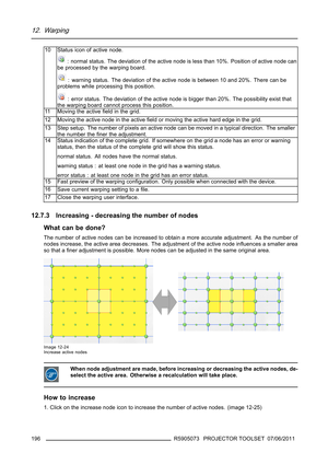 Page 20012. Warping
10
Status icon of active node.
: normal status. The deviation of the active node is less than 10%. Position of active node can
be processed by the warping board.
: warning status. The deviation of the active node is between 10 and 20%. There can be
problems while processing this position.
: error status. The deviation of the active node is bigger than 20%. The possibility exist that
the warping board cannot process this position.
11 Moving the activeﬁeld in the grid.
12...