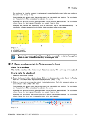 Page 20512. Warping
The position of all the other nodes in the active area is recalculated with regard to the new position of
the active node. (image 12-32)
As long as the dots remain green, the warping board can execute this new position. The coordinates
and the status icon of the selected active node are also green;
When the dots become orange, a possible problem can occur on the warping board. The coordinates
values change also to orange and the status icon goes to the error state.
When the dots become red,...