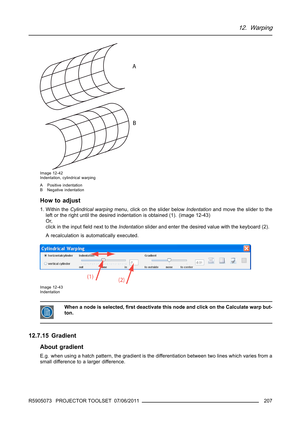 Page 21112. Warping
A
B
Image 12-42
Indentation, cylindrical warping
A Positive indentation
B Negative indentation
How to adjust
1. Within theCylindrical warpingmenu, click on the slider belowIndentationand move the slider to the
left or the right until the desired indentation is obtained (1). (image 12-43)
Or,
click in the inputﬁeld next to theIndentationslider and enter the desired value with the keyboard (2).
A recalculation is automatically executed.
Image 12-43
Indentation
When a node is selected,ﬁrst...