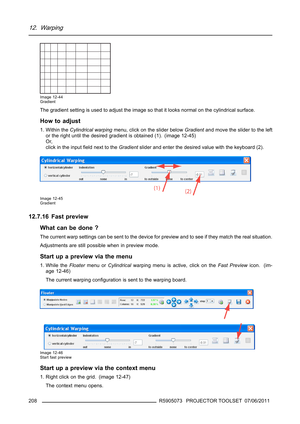 Page 21212. Warping
Image 12-44
Gradient
The gradient setting is used to adjust the image so that it looks normal on the cylindrical surface.
How to adjust
1. Within theCylindrical warpingmenu, click on the slider belowGradientand move the slider to the left
or the right until the desired gradient is obtained (1). (image 12-45)
Or,
click in the inputﬁeld next to theGradientslider and enter the desired value with the keyboard (2).
Image 12-45
Gradient
12.7.16 Fast preview
What can be done ?
The current warp...