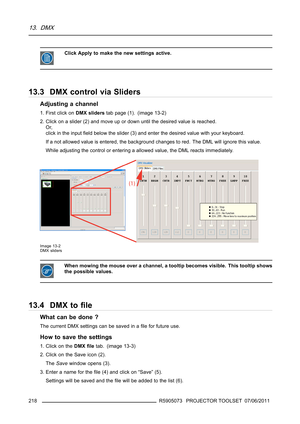 Page 22213. DMX
Click Apply to make the new settings active.
13.3 DMX control via Sliders
Adjusting a channel
1. First click onDMX sliderstabpage(1). (image13-2)
2. Click on a slider (2) and move up or down until the desired value is reached.
Or,
click in the inputﬁeld below the slider (3) and enter the desired value with your keyboard.
If a not allowed value is entered, the background changes to red. The DML will ignore this value.
While adjusting the control or entering a allowed value, the DML reacts...