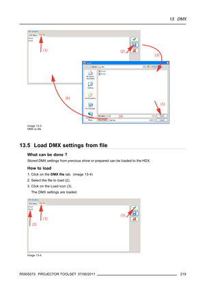 Page 22313. DMX
Image 13-3
DMX toﬁle
13.5 Load DMX settings fromﬁle
What can be done ?
Stored DMX settings from previous show or prepared can be loaded to the HDX.
How to load
1. Click on theDMXﬁletab. (image 13-4)
2. Select theﬁle to load (2).
3. Click on the Load icon (3).
The DMX settings are loaded.
Image 13-4
R5905073 PROJECTOR TOOLSET 07/06/2011219 